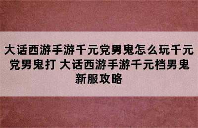 大话西游手游千元党男鬼怎么玩千元党男鬼打 大话西游手游千元档男鬼新服攻略